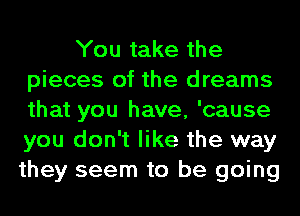 You take the
pieces of the dreams
that you have, 'cause
you don't like the way
they seem to be going