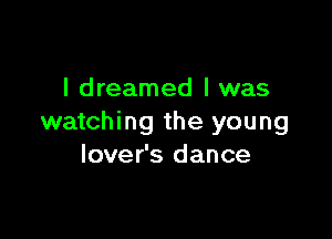 I dreamed l was

watching the young
lover's dance