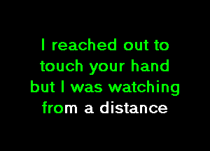 I reached out to
touch your hand

but I was watching
from a distance