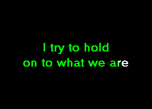 I try to hold

on to what we are