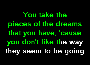 You take the
pieces of the dreams
that you have, 'cause
you don't like the way
they seem to be going