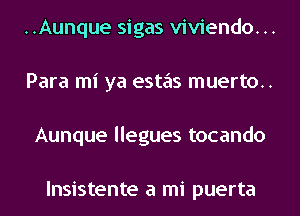 ..Aunque sigas viviendo. ..
Para mi ya estas muerto..
Aunque llegues tocando

lnsistente a mi puerta