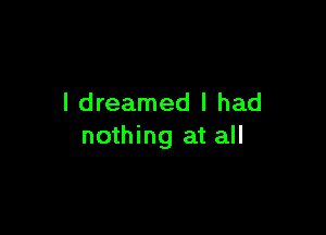 I dreamed I had

nothing at all