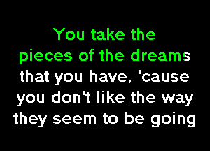 You take the
pieces of the dreams
that you have, 'cause
you don't like the way
they seem to be going