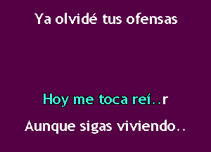 Ya olvidei' tus ofensas

Hoy me toca rei..r

Aunque sigas viviendo..