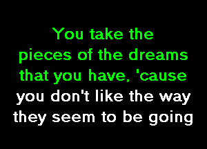 You take the
pieces of the dreams
that you have, 'cause
you don't like the way
they seem to be going