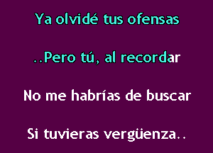 Ya olvide'z tus ofensas
..Pero to, al recordar

No me habrias de buscar

Si tuvieras vergijenza.. l