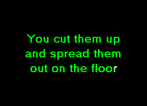 You cut them up

and spread them
out on the floor