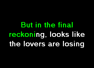 But in the final

reckoning. looks like
the lovers are losing