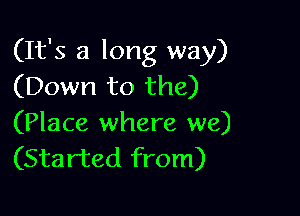 (It's a long way)
(Down to the)

(Place where we)
(Started from)