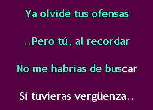 Ya olvide'z tus ofensas
..Pero to, al recordar

No me habrias de buscar

Si tuvieras vergijenza.. l