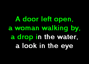 A door left open,
a woman walking by,

a drop in the water,
a look in the eye