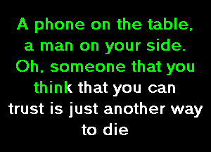 A phone on the table,
a man on your side.
Oh, someone that you
think that you can
trust is just another way
to die