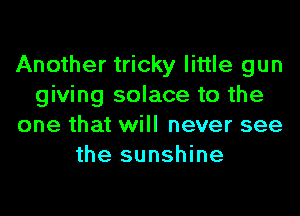 Another tricky little gun
giving solace to the

one that will never see
the sunshine