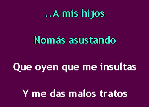 ..A mis hijos

Nomas asustando

Que oyen que me insultas

Y me das malos tratos