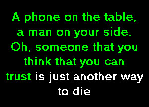 A phone on the table,
a man on your side.
Oh, someone that you
think that you can
trust is just another way
to die
