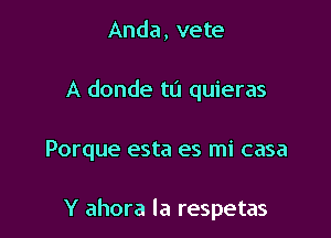 Anda, vete
A donde tL'I quieras

Porque esta es mi casa

Y ahora la respetas