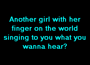Another girl with her
finger on the world

singing to you what you
wanna hear?