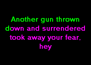 Another gun thrown
down and surrendered

took away your fear,
hey