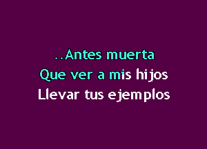 ..Antes muerta

Que ver a mis hijos
Llevar tus ejemplos