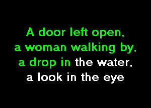 A door left open,
a woman walking by,

a drop in the water,
a look in the eye