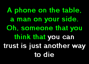 A phone on the table,
a man on your side.
Oh, someone that you
think that you can
trust is just another way
to die