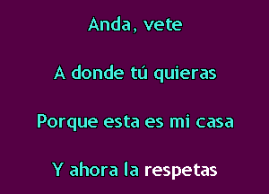 Anda, vete
A donde tL'I quieras

Porque esta es mi casa

Y ahora la respetas