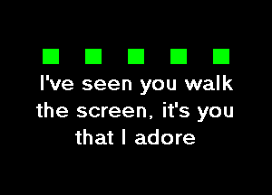 El III E El El
I've seen you walk

the screen, it's you
that I adore