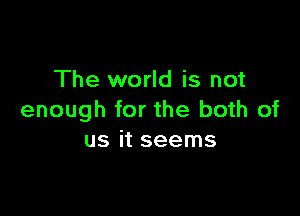 The world is not

enough for the both of
us it seems