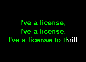 I've a license,

I've a license,
I've a license to thrill