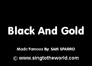 Bllaclk And Golldl

Made Famous By. SAM SPARRO

(Q www.singtotheworld.com