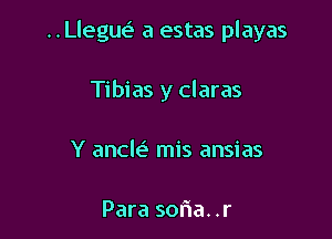 ..Lleguv.5 a estas playas

Tibias y claras
Y anck mis ansias

Para sofna. .r