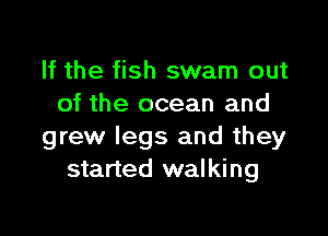 If the fish swam out
of the ocean and

grew legs and they
started walking