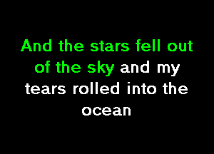 And the stars fell out
of the sky and my

tears rolled into the
ocean