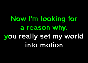 Now I'm looking for
a reason why,

you really set my world
into motion