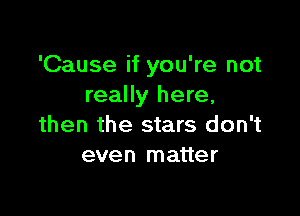 'Cause if you're not
really here,

then the stars don't
even matter