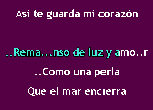 Asi te guarda mi corazc'm

..Rema...nso de luz y amo..r
..Como una perla

Que el mar encierra