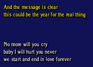 And the message is clear
this could be the year for the real thing

No more will you cry
baby I will hurt you never
we start and end in love forever