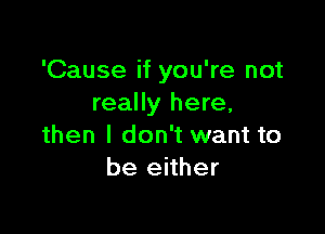 'Cause if you're not
really here,

then I don't want to
be either