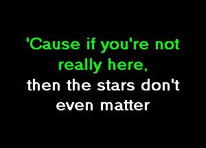 'Cause if you're not
really here,

then the stars don't
even matter