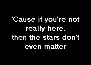 'Cause if you're not
really here,

then the stars don't
even matter