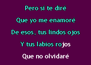 Pero si te dim

Que yo me enamore'

De esos, tus lindos ojos

Y tus labios rojos

Que no olvidare'