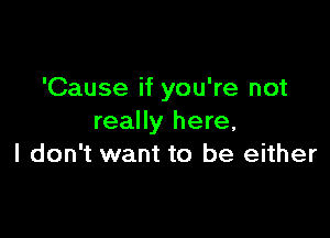 'Cause if you're not

really here,
I don't want to be either