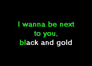 I wanna be next

to you,
black and gold