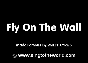 lFlly On The Wallll

Made Famous Byz MILEY CYRUS

(Q www.singtotheworld.com