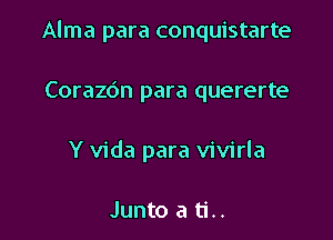 Alma para conquistarte

Corazdn para quererte

Y Vida para vivirla

Junto a ti..