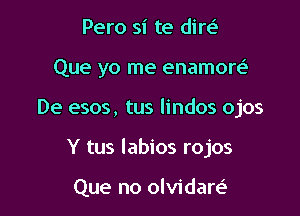 Pero si te dim

Que yo me enamore'

De esos, tus lindos ojos

Y tus labios rojos

Que no olvidare'