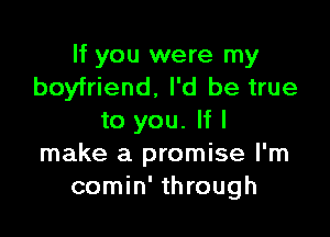 If you were my
boyfriend, I'd be true

to you. If I
make a promise I'm
comin' through