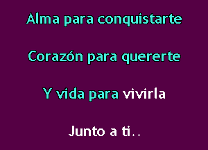 Alma para conquistarte

Corazdn para quererte

Y Vida para vivirla

Junto a ti..