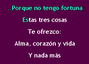 ..Porque no tengo fortuna
Estas tres cosas

Te ofrezc02

Alma, corazdn y Vida

Y nada mas